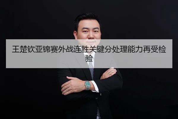 王楚钦亚锦赛外战连胜关键分处理能力再受检验
